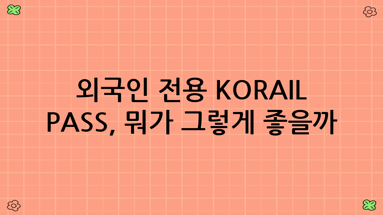 외국인 전용 KORAIL PASS, 뭐가 그렇게 좋을까?