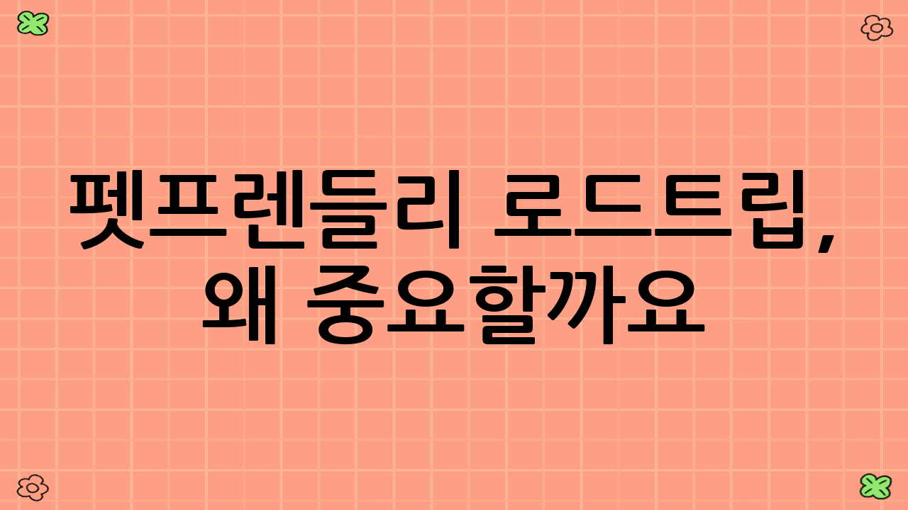 펫-프렌들리 로드트립, 왜 중요할까요?