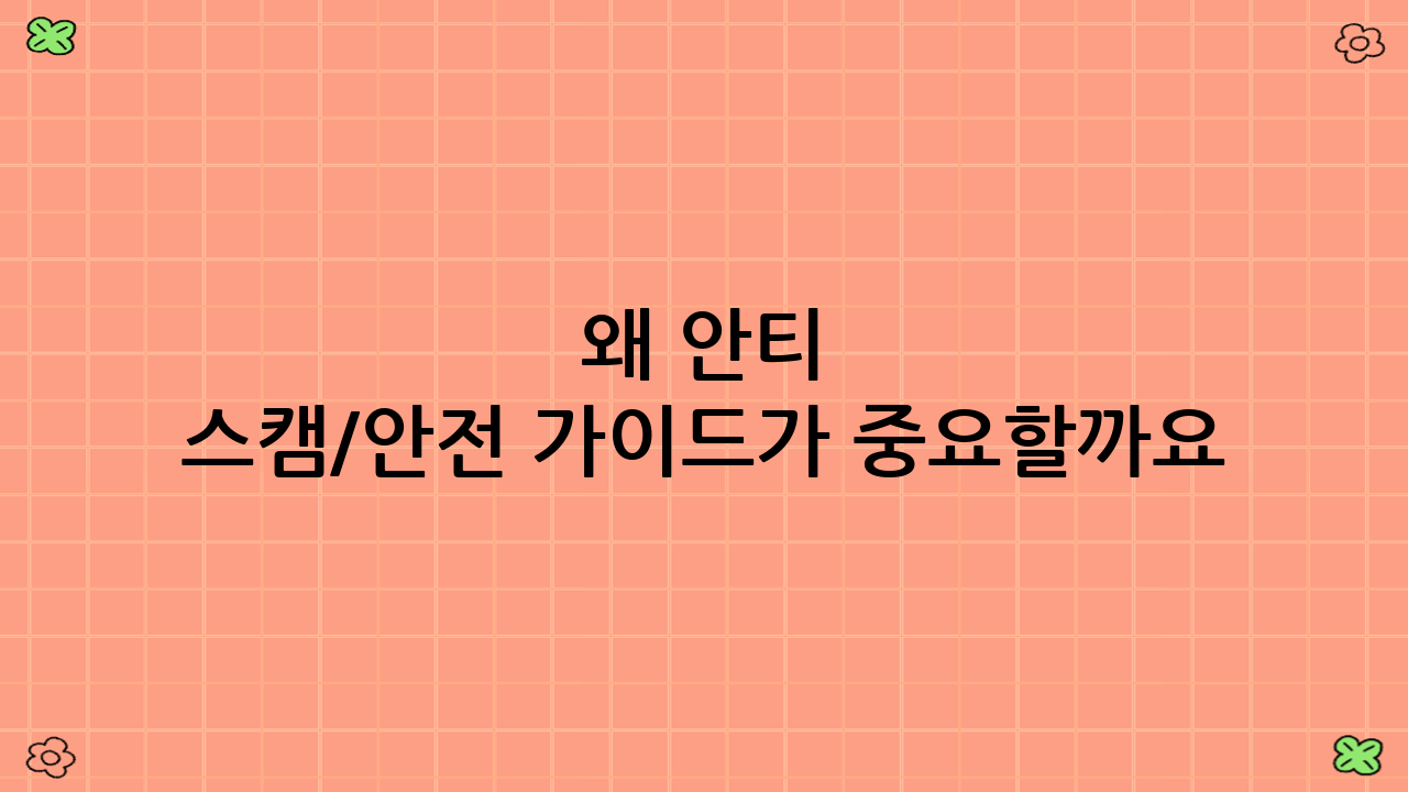 왜 안티 스캠/안전 가이드가 중요할까요?