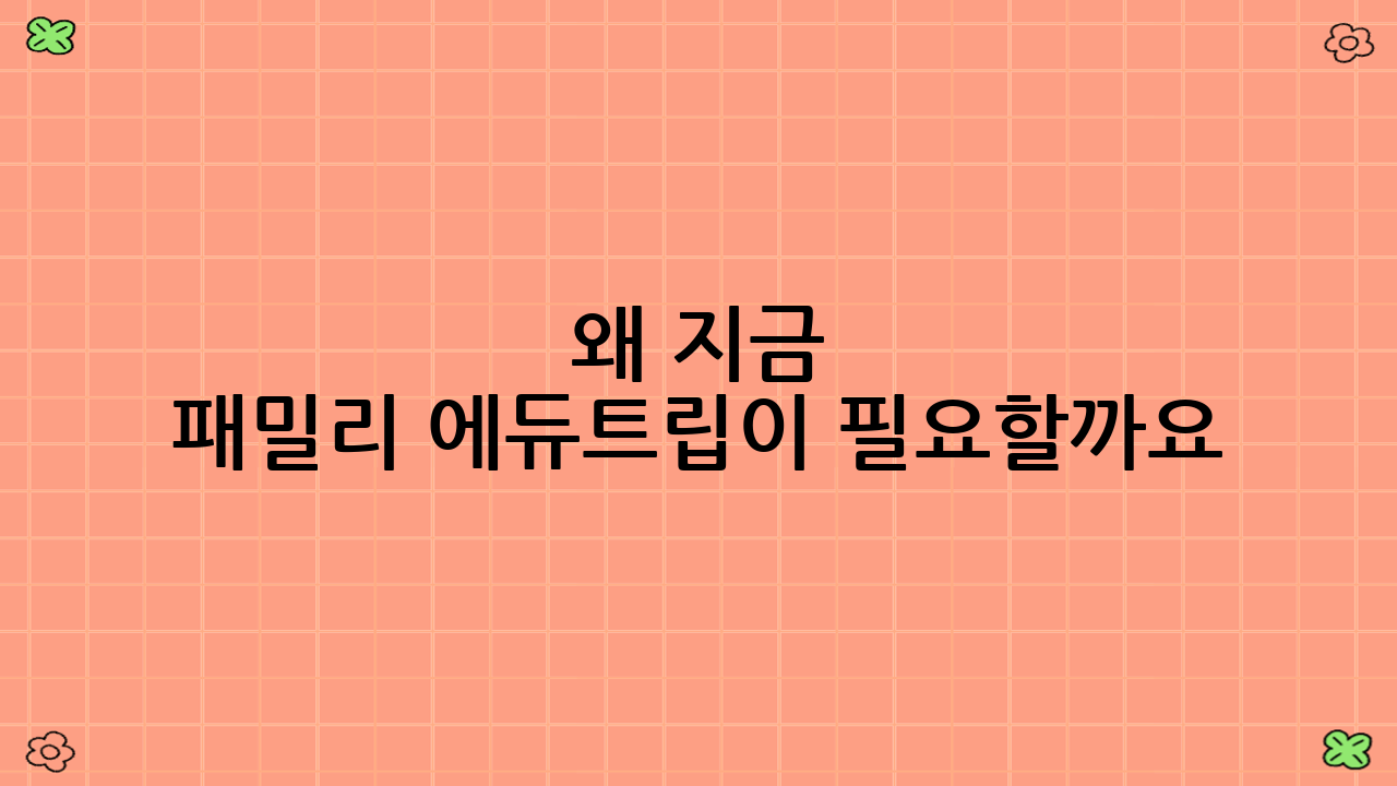 왜 지금 패밀리 ‘에듀트립’이 필요할까요?
