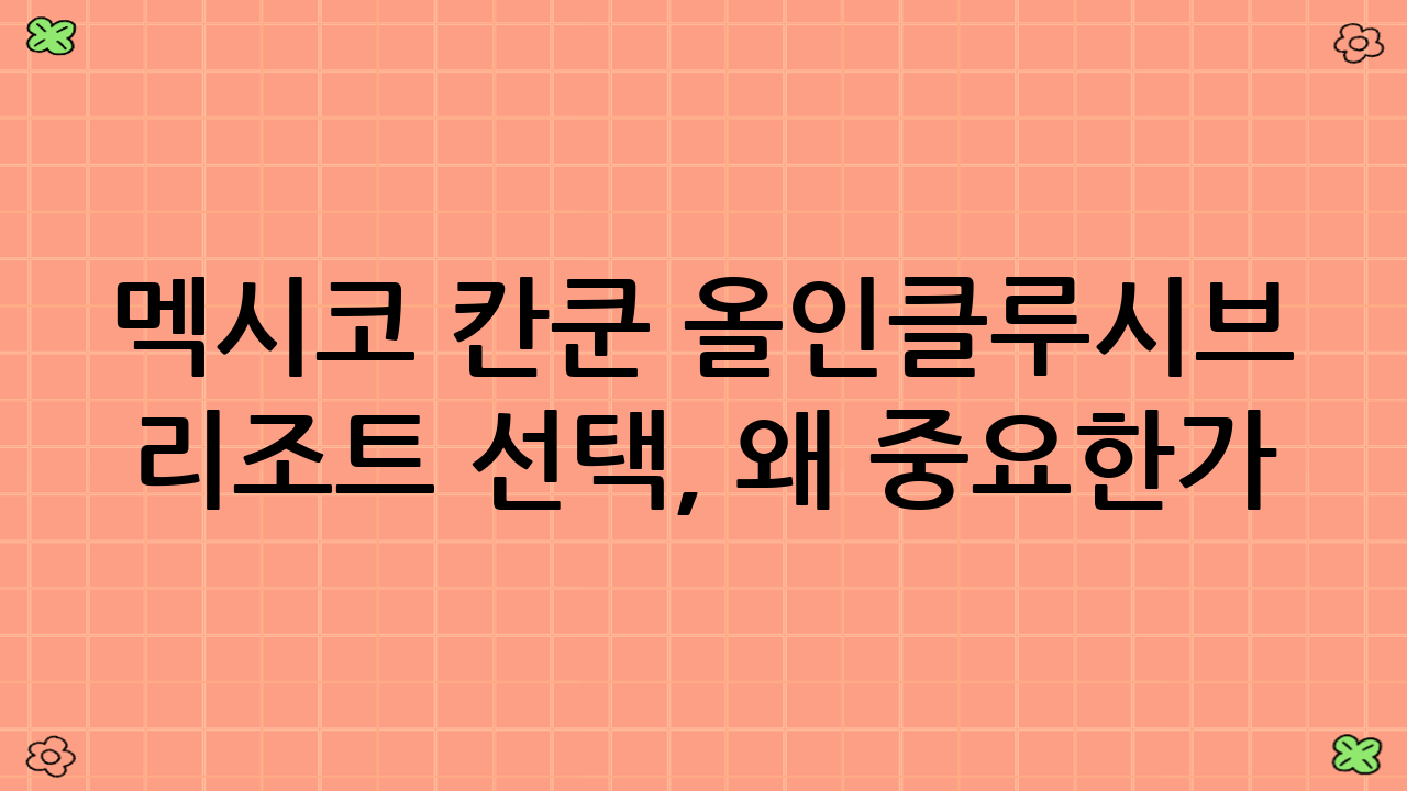 멕시코 칸쿤 올인클루시브 리조트 선택, 왜 중요한가?