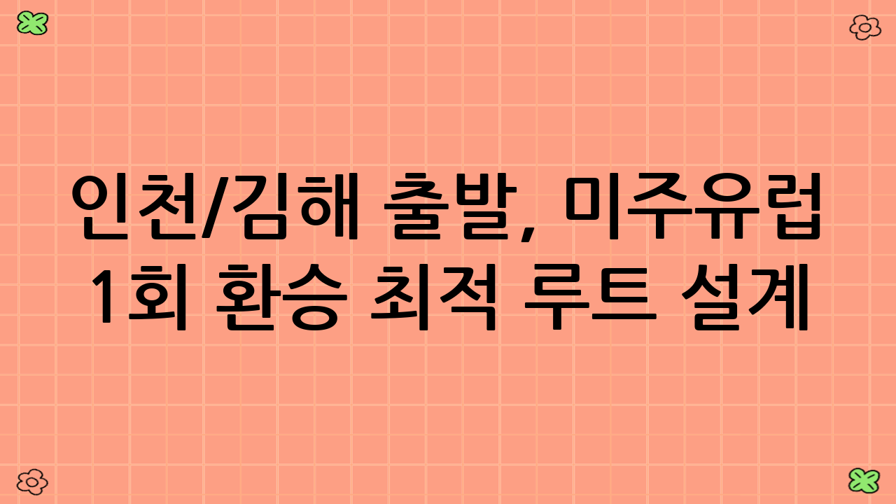 인천/김해 출발, 미주·유럽 1회 환승 최적 루트 설계 전략