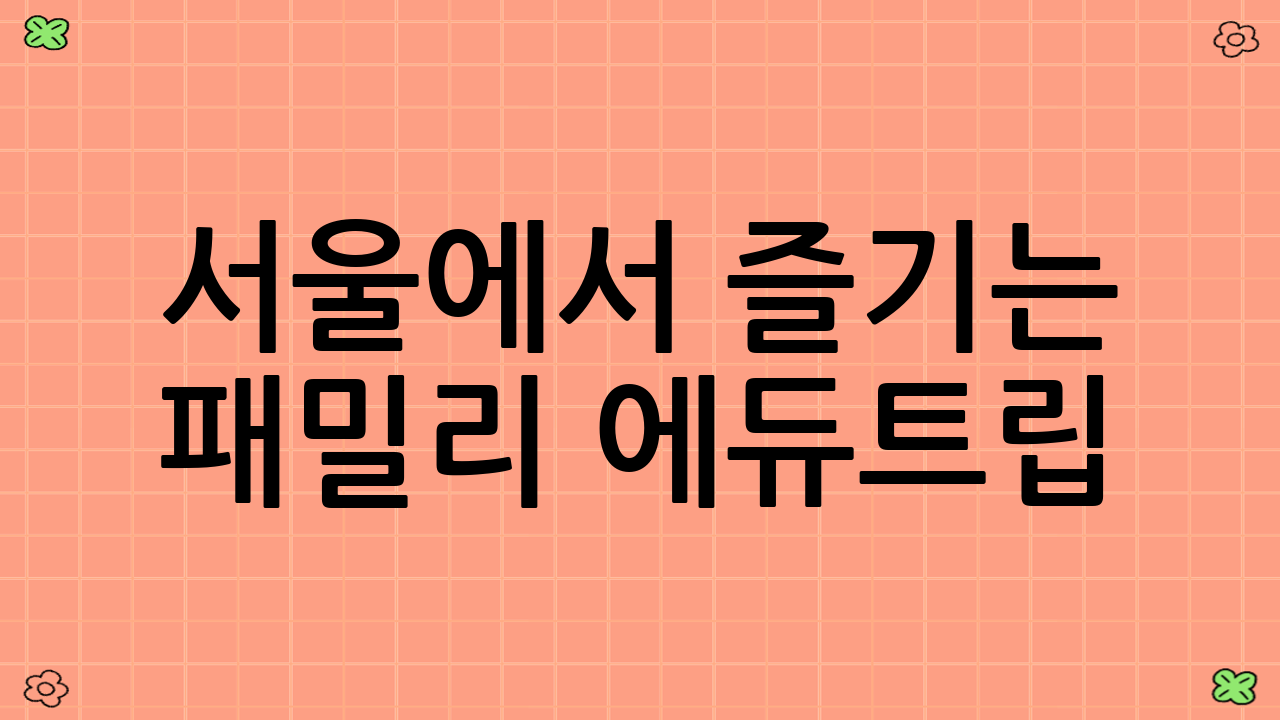 서울에서 즐기는 패밀리 ‘에듀트립’: 예술과 역사의 향기를 찾아서