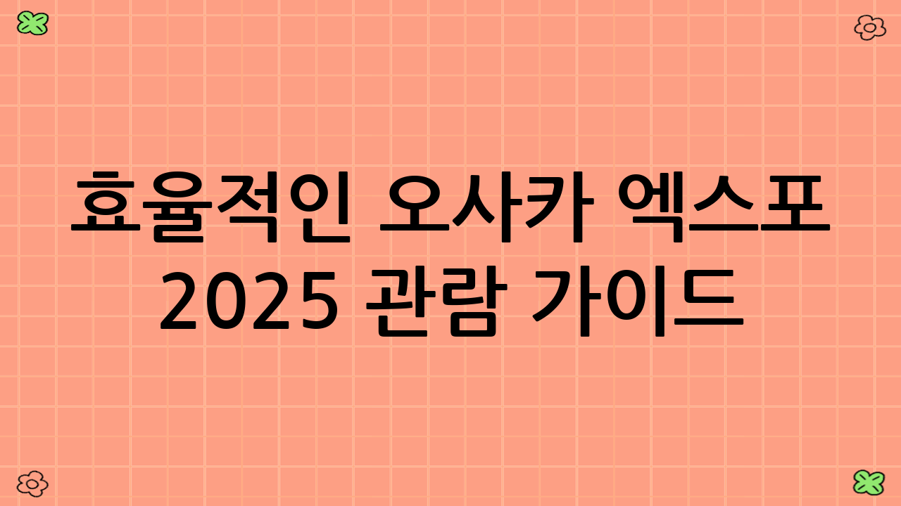 효율적인 오사카 엑스포 2025 관람 가이드: 시간 절약 꿀팁