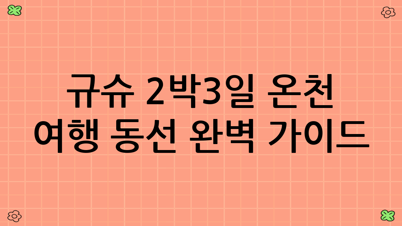 규슈 2박3일 온천 여행 동선 완벽 가이드: 첫째 날