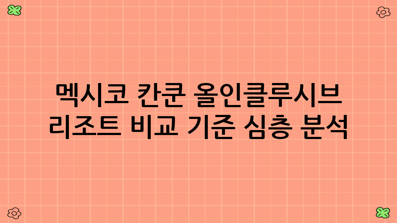 멕시코 칸쿤 올인클루시브 리조트 비교 기준 심층 분석