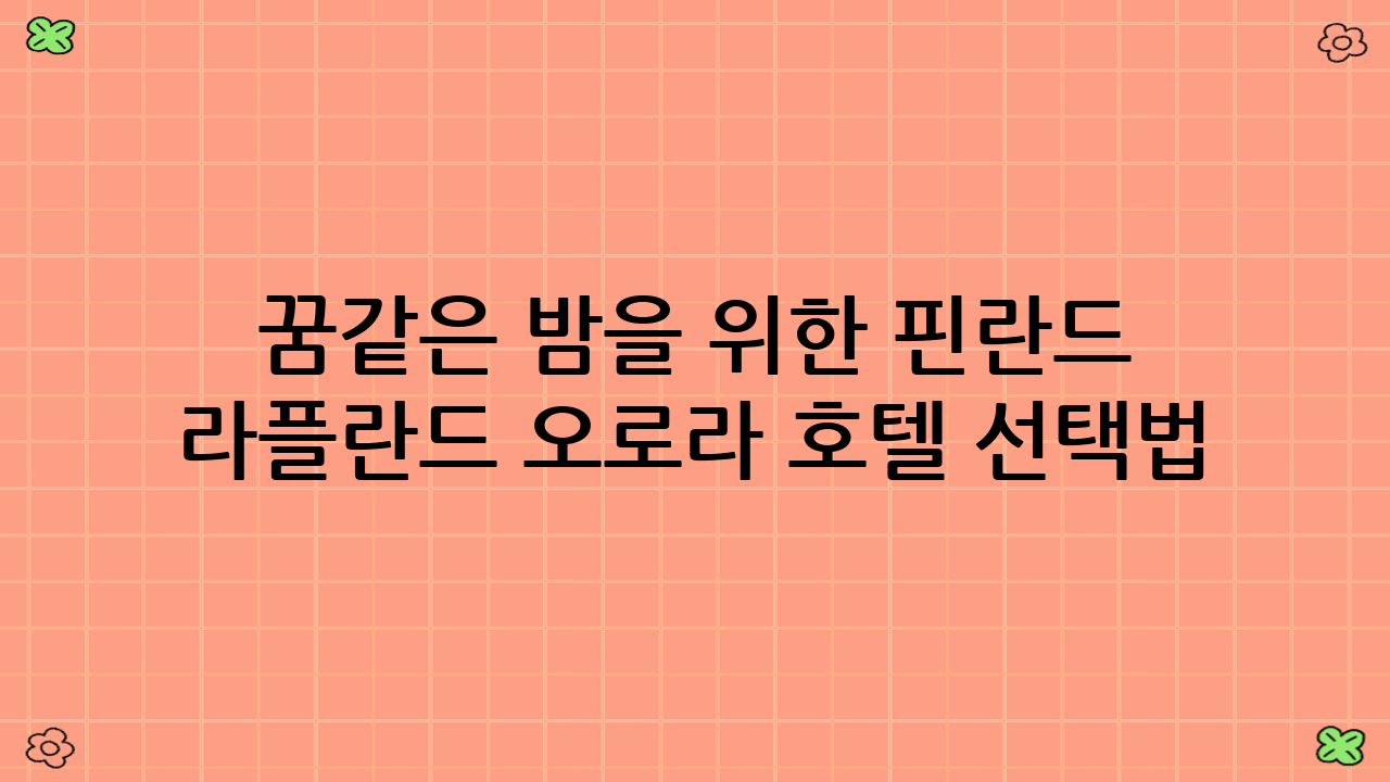 꿈같은 밤을 위한 핀란드 라플란드 오로라 호텔 선택법
