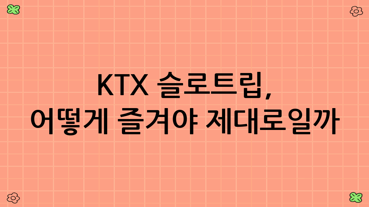 KTX 슬로트립, 어떻게 즐겨야 제대로일까?
