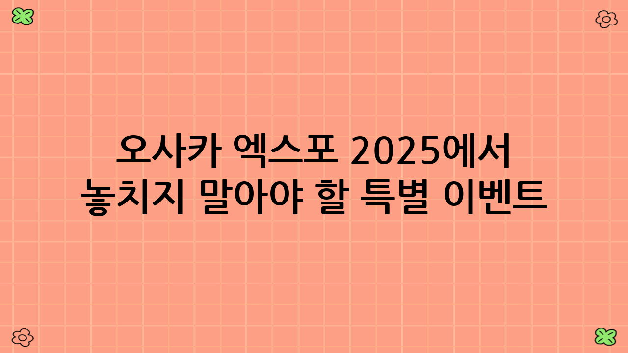 오사카 엑스포 2025에서 놓치지 말아야 할 특별 이벤트