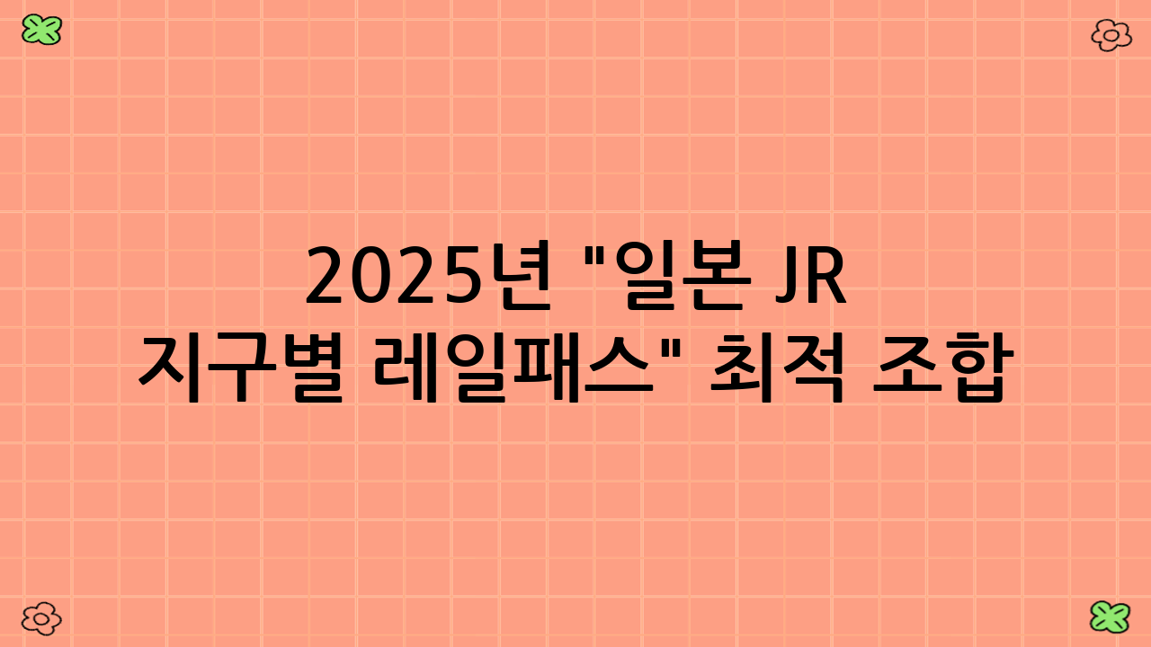 2025년 "일본 JR 지구별 레일패스" 최적 조합 전략