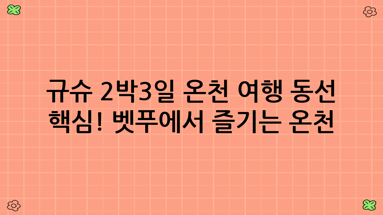 규슈 2박3일 온천 여행 동선 핵심! 벳푸에서 즐기는 온천: 둘째 날