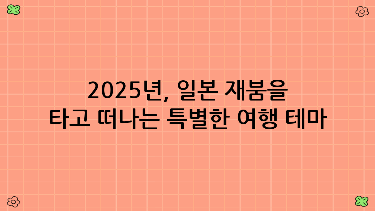 2025년, 일본 재붐을 타고 떠나는 특별한 여행 테마 추천