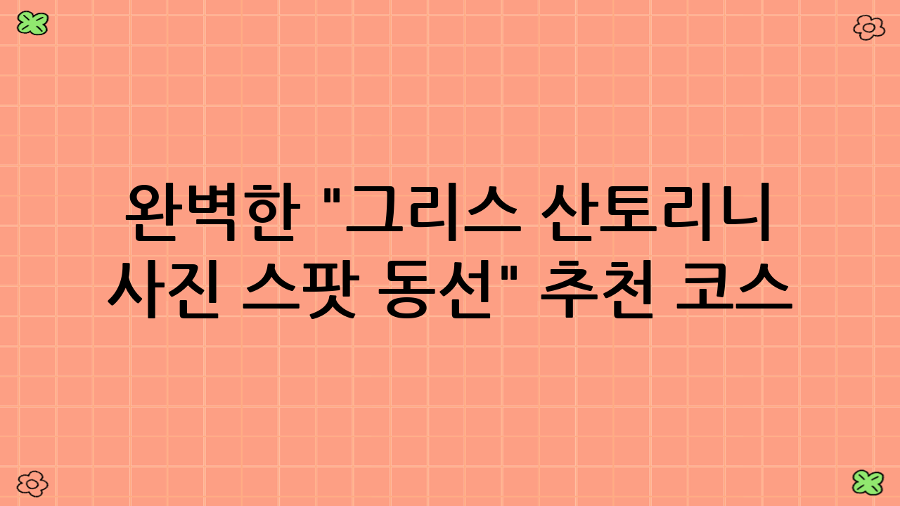 완벽한 "그리스 산토리니 사진 스팟 동선" 추천 코스 (2025년 최신)