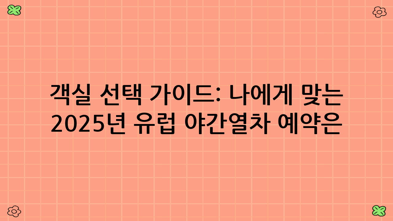 객실 선택 가이드: 나에게 맞는 2025년 유럽 야간열차 예약은?