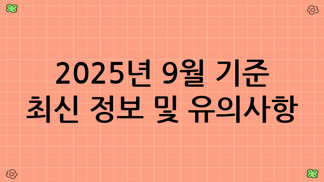 2025년 9월 기준 최신 정보 및 유의사항