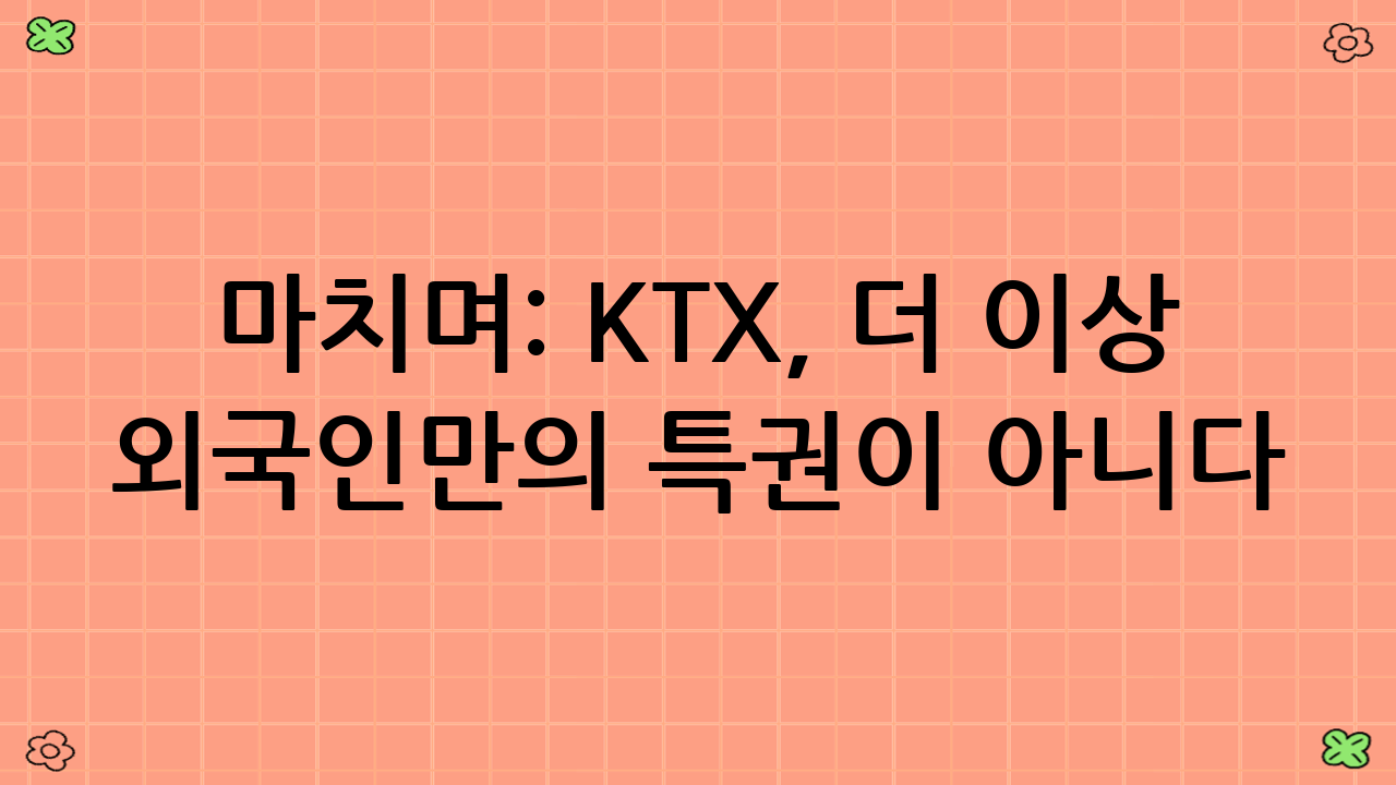 마치며: KTX, 더 이상 외국인만의 특권이 아니다!