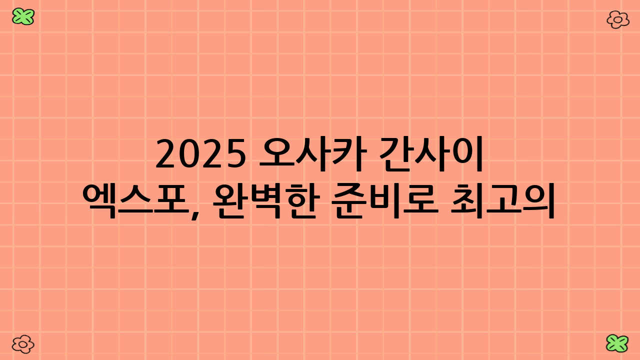 2025 오사카 간사이 엑스포, 완벽한 준비로 최고의 경험을!
