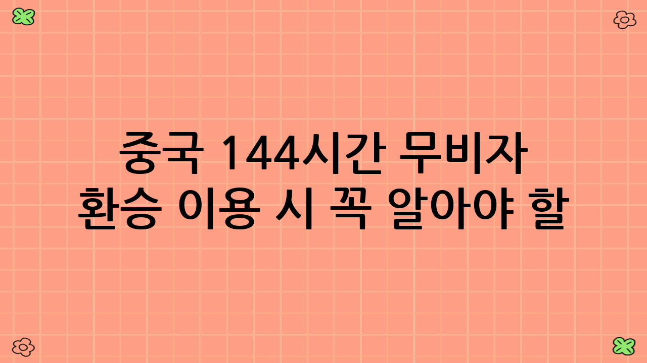 중국 144시간 무비자 환승 이용 시 꼭 알아야 할 실용 팁!