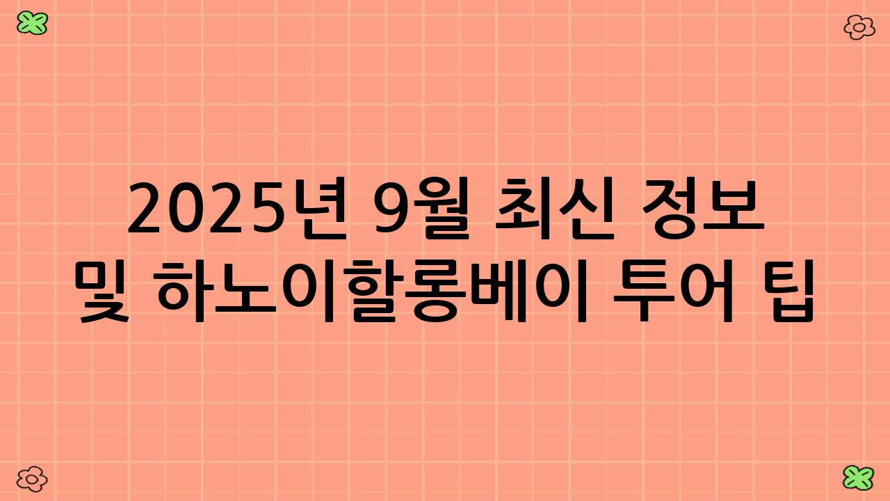 2025년 9월 최신 정보 및 하노이–할롱베이 투어 팁