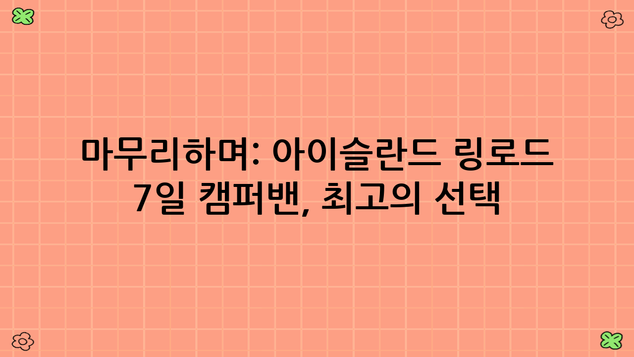 마무리하며: 아이슬란드 링로드 7일 캠퍼밴, 최고의 선택!