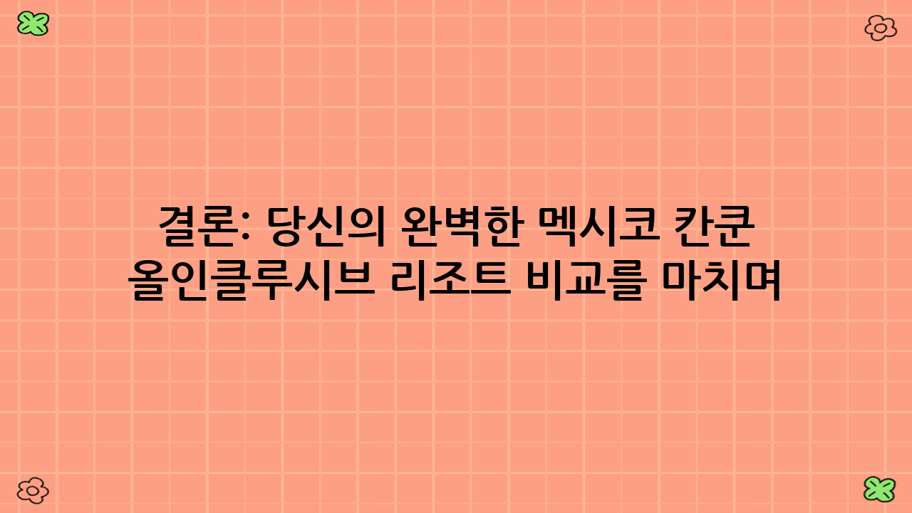 결론: 당신의 완벽한 멕시코 칸쿤 올인클루시브 리조트 비교를 마치며