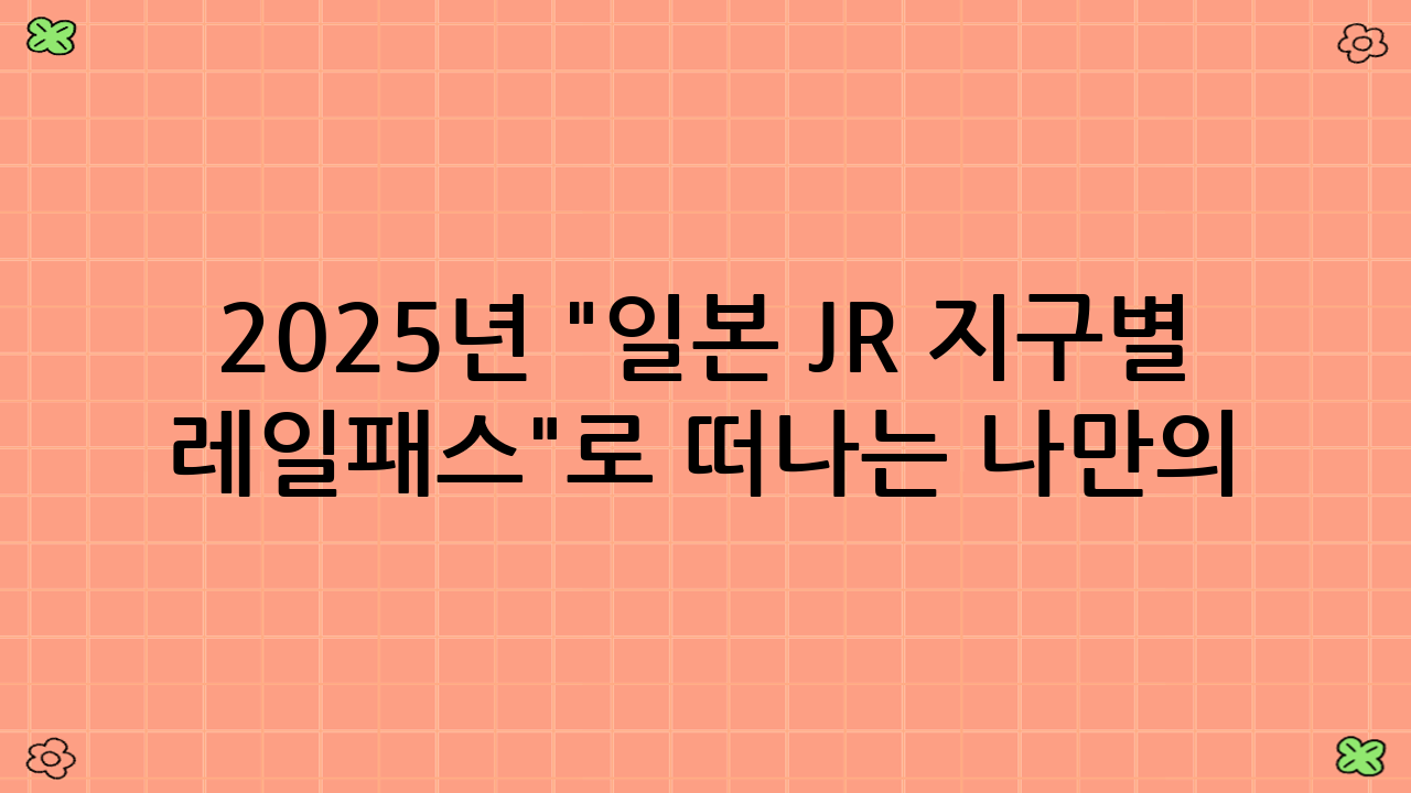 2025년 "일본 JR 지구별 레일패스"로 떠나는 나만의 특별한 일본 여행