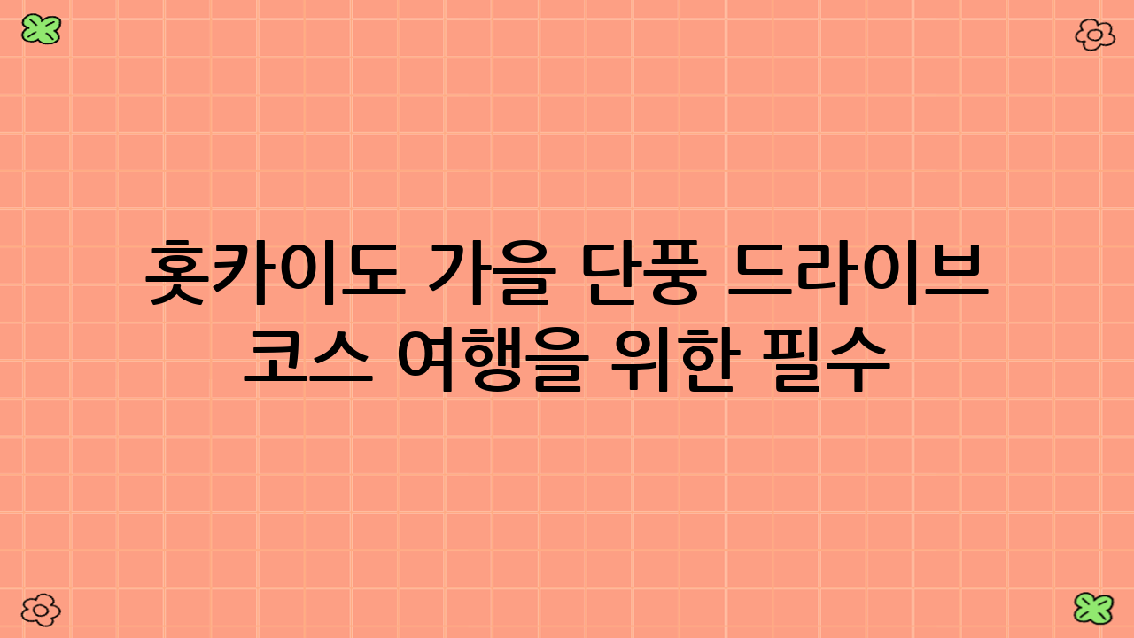 홋카이도 가을 단풍 드라이브 코스 여행을 위한 필수 팁 (2025년 기준)