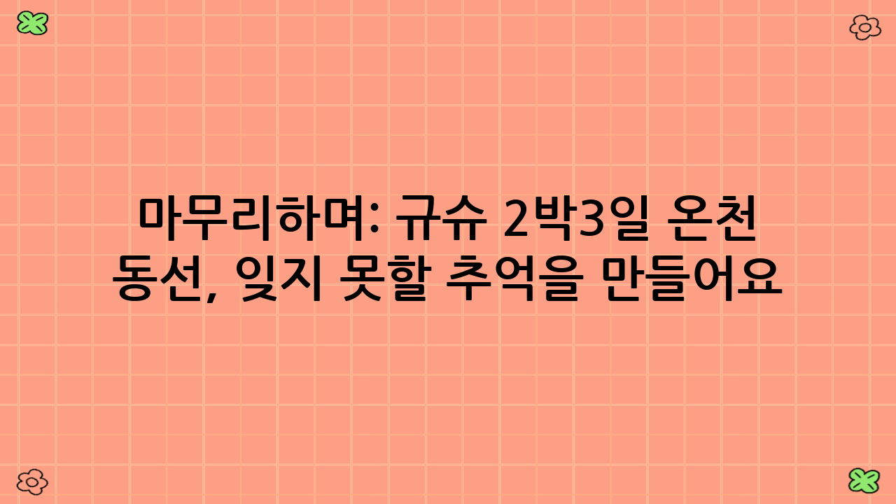 마무리하며: 규슈 2박3일 온천 여행 동선, 잊지 못할 추억을 만들어요!