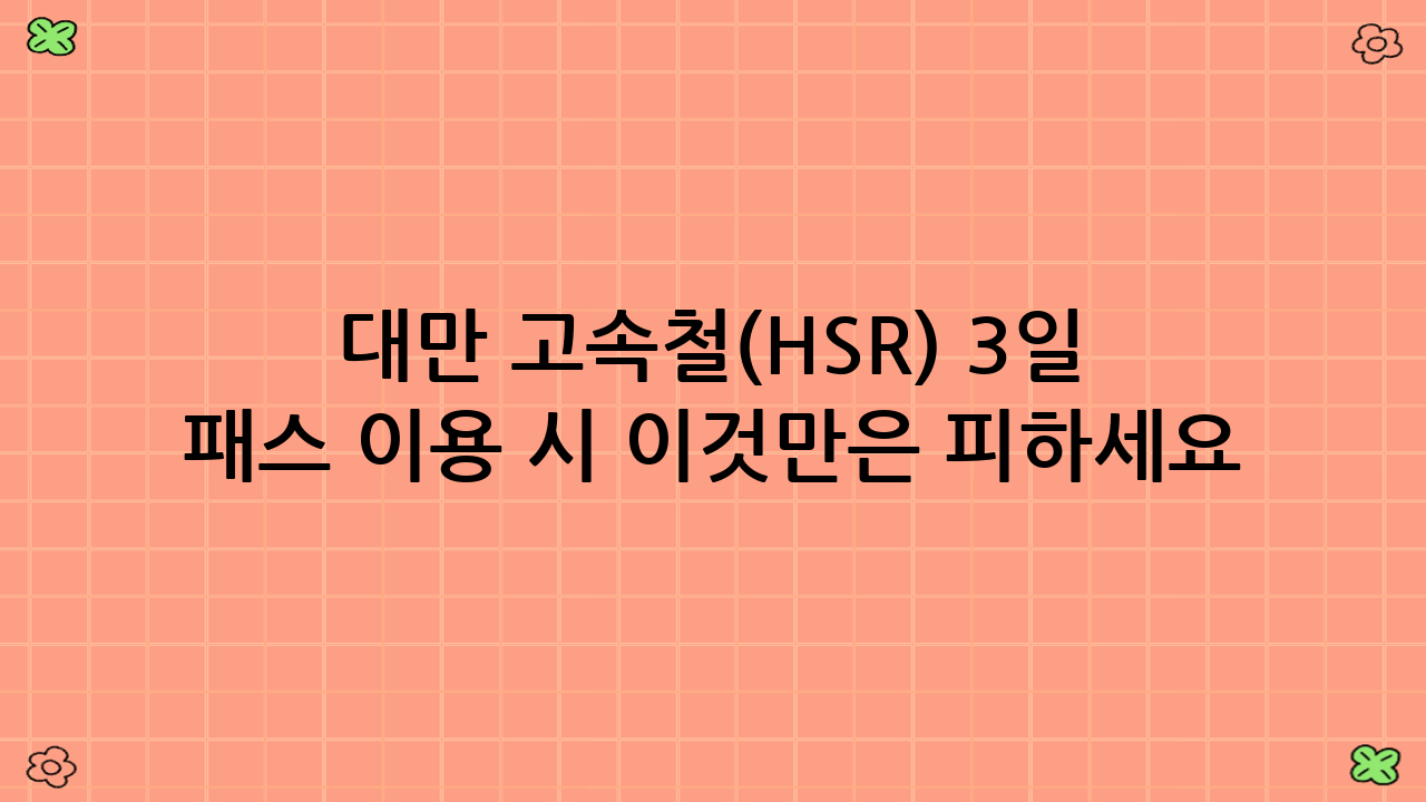 대만 고속철(HSR) 3일 패스 이용 시 이것만은 피하세요! (실수 방지 팁)
