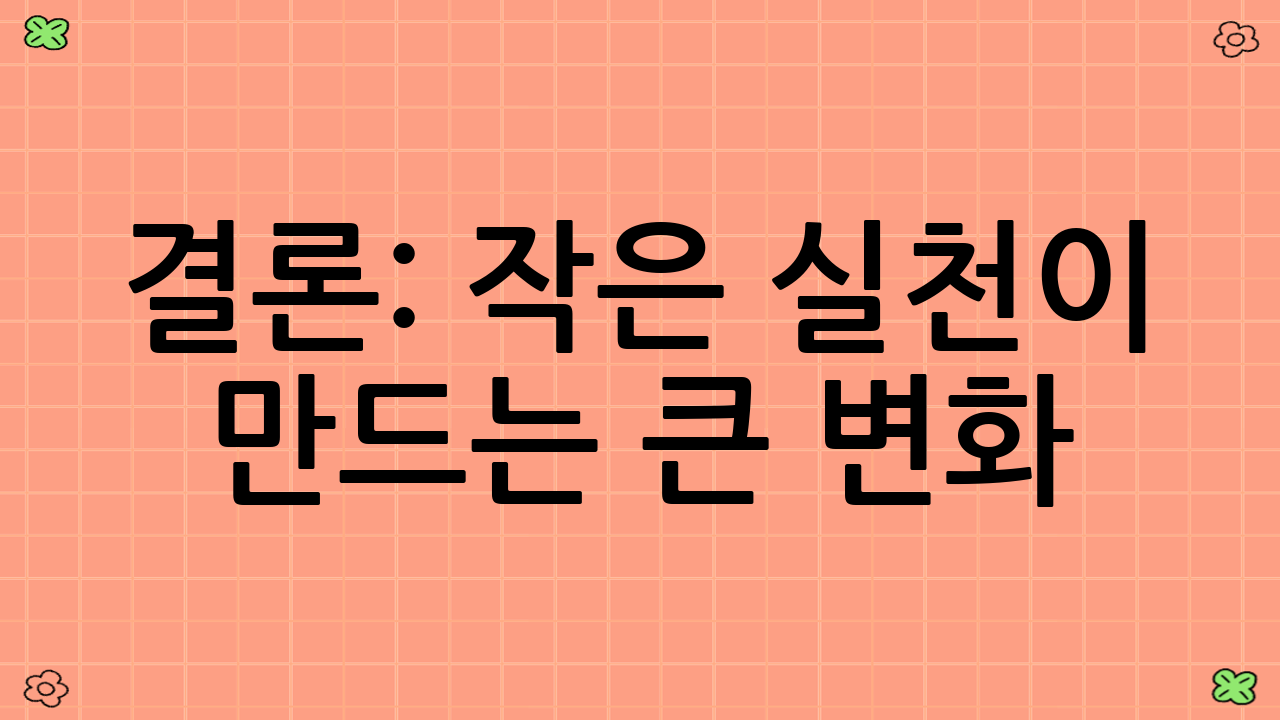 결론: 작은 실천이 만드는 큰 변화