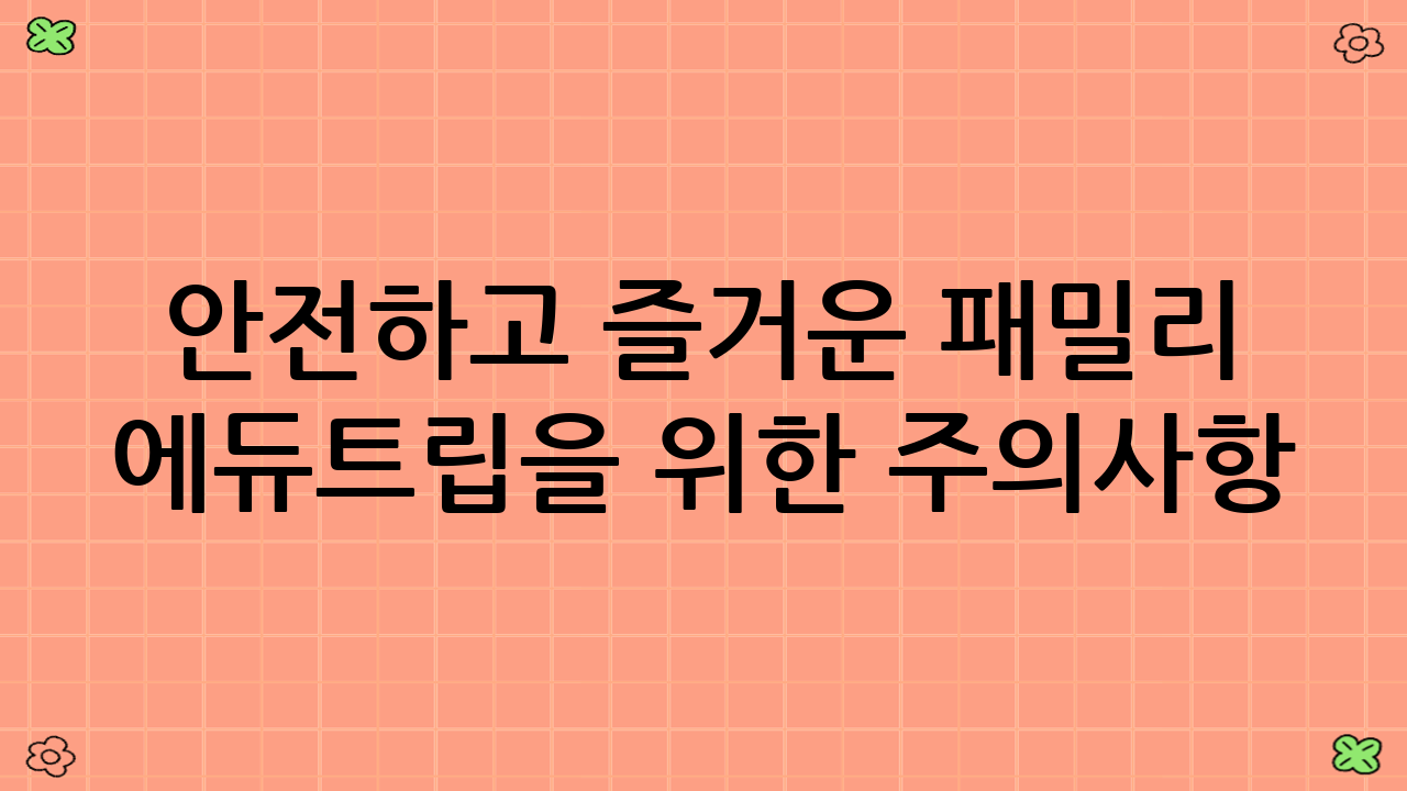 안전하고 즐거운 패밀리 ‘에듀트립’을 위한 주의사항