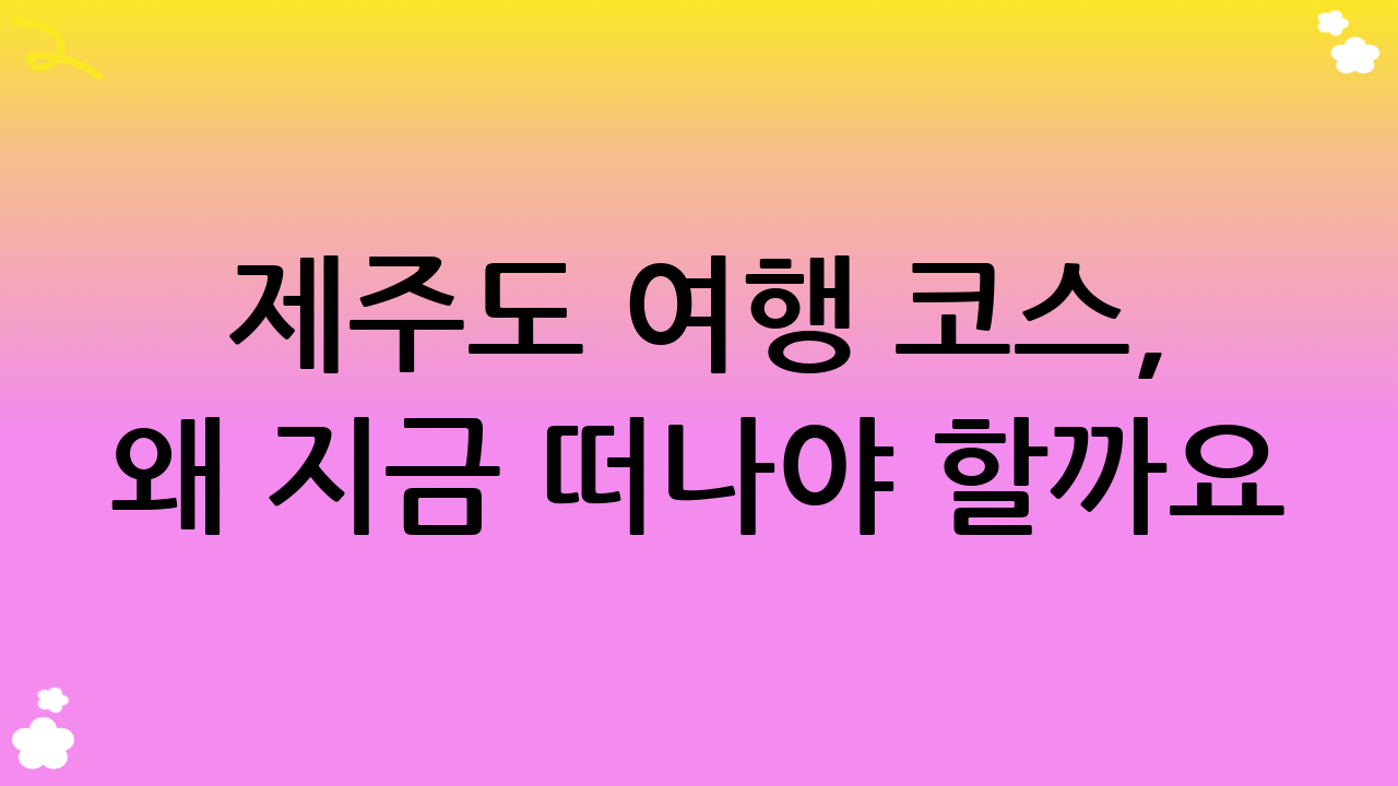 제주도 여행 코스, 왜 지금 떠나야 할까요?