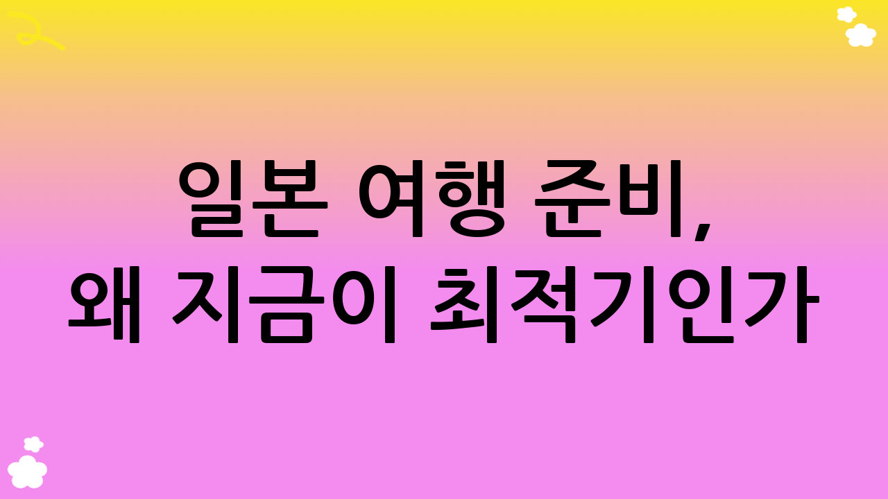 일본 여행 준비, 왜 지금이 최적기인가?