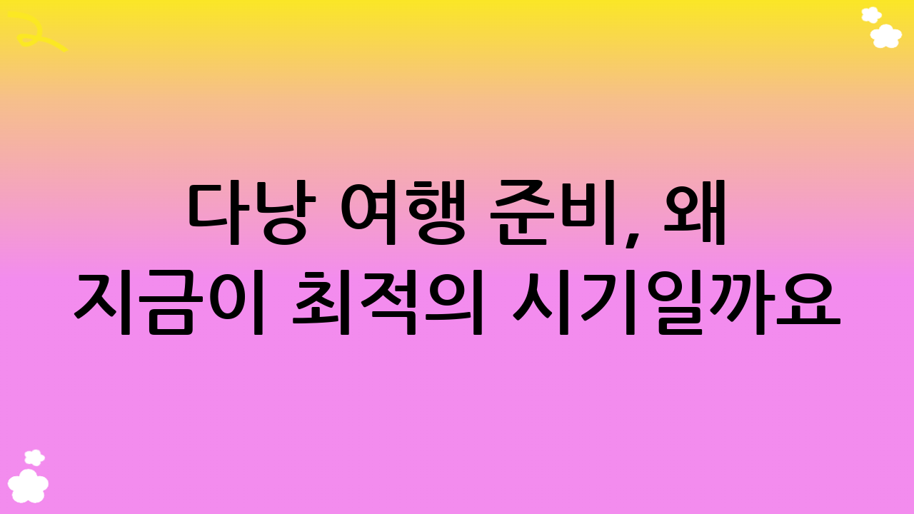 다낭 여행 준비, 왜 지금이 최적의 시기일까요? 그리고 왜 철저한 준비가 필요할까요?