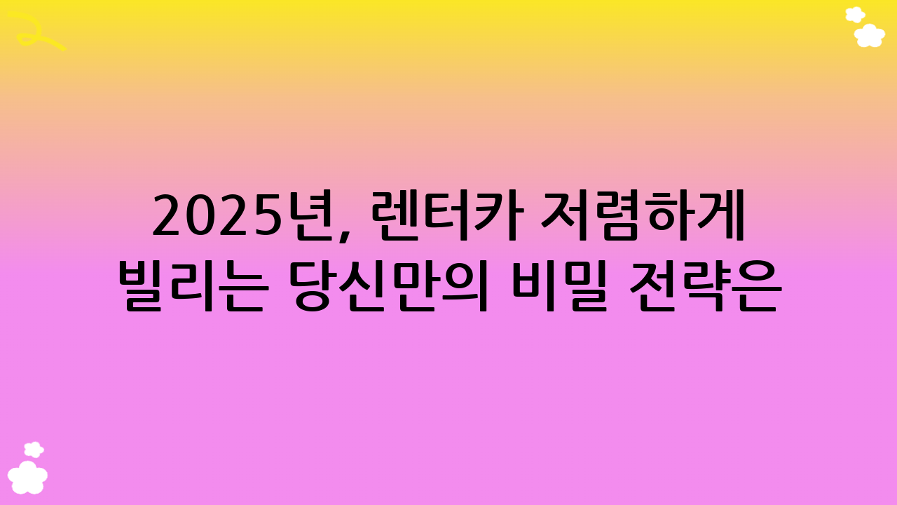 2025년, 렌터카 저렴하게 빌리는 당신만의 비밀 전략은?