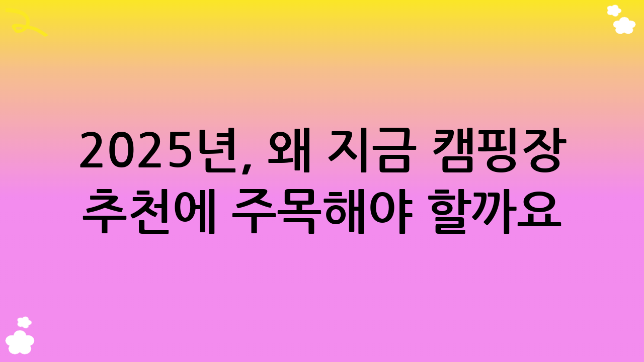 2025년, 왜 지금 캠핑장 추천에 주목해야 할까요?
