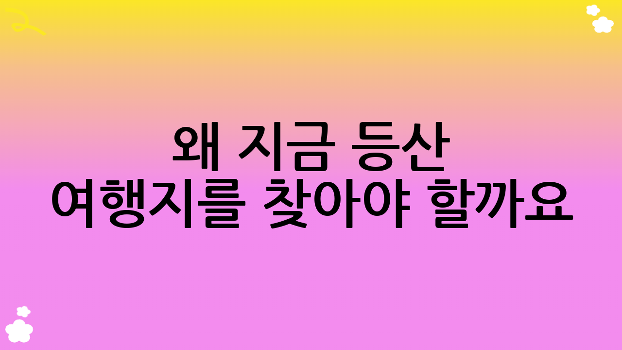왜 지금 등산 여행지를 찾아야 할까요?