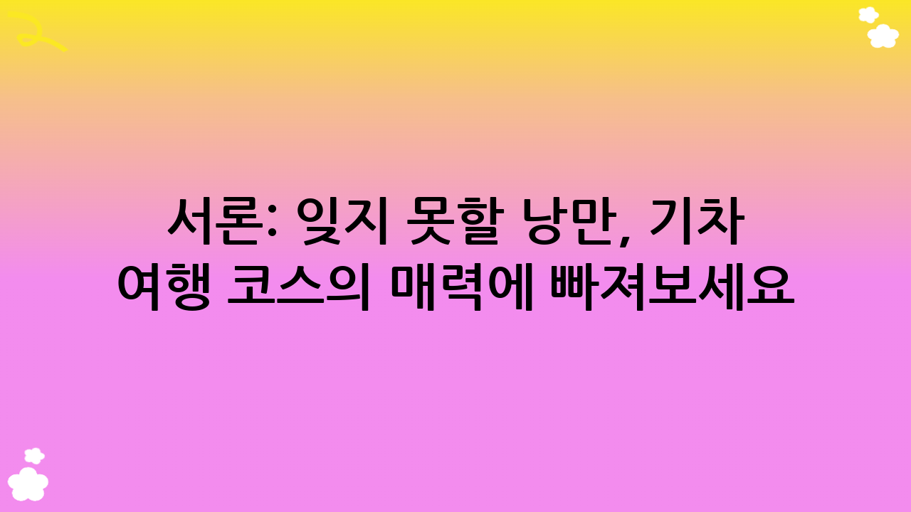 서론: 잊지 못할 낭만, 기차 여행 코스의 매력에 빠져보세요!