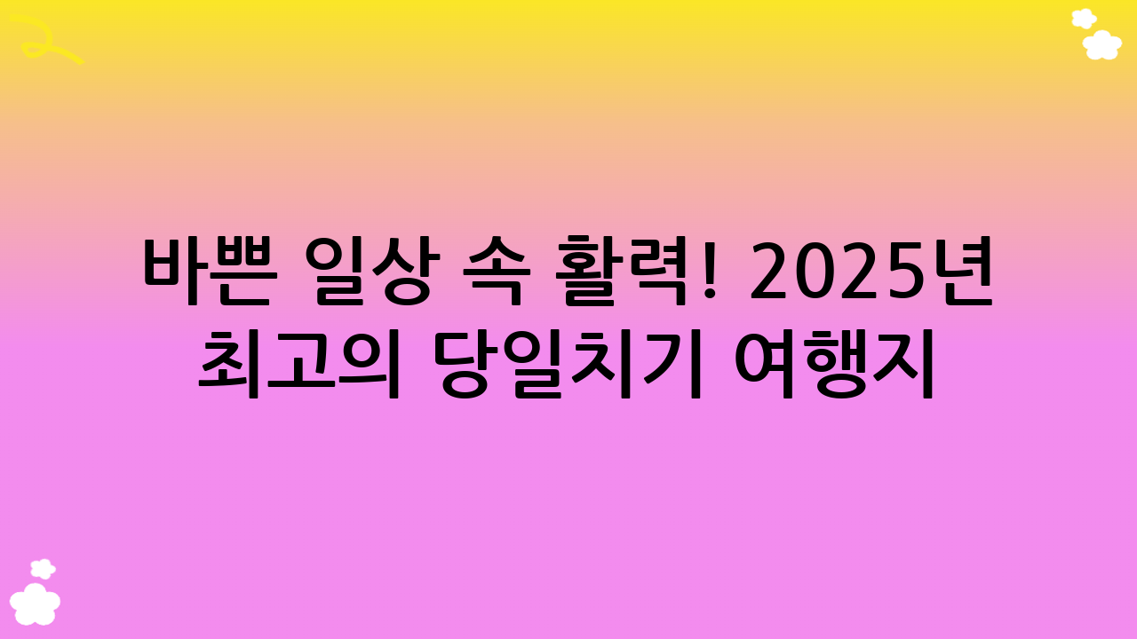 바쁜 일상 속 활력! 2025년 최고의 당일치기 여행지 & 꿀팁 대방출