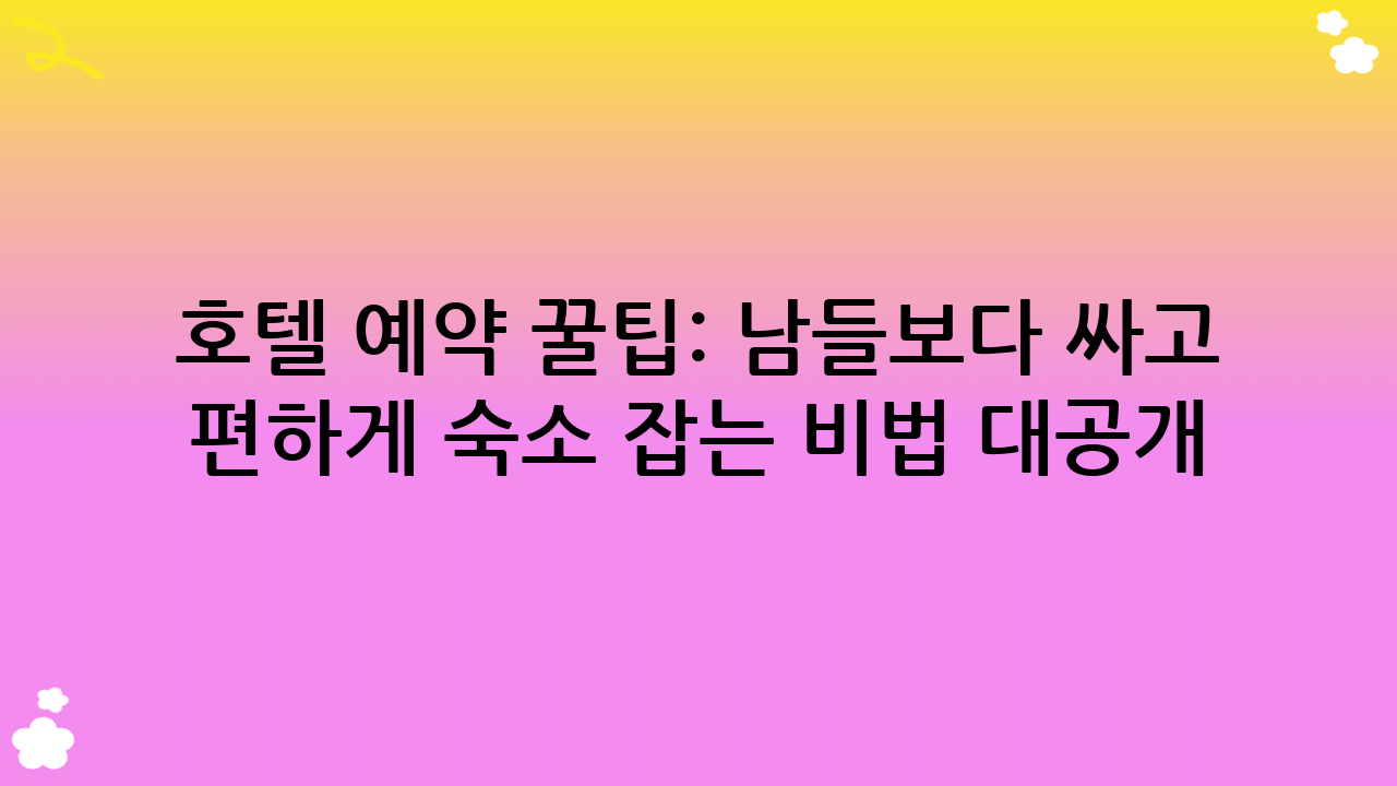호텔 예약 꿀팁: 남들보다 싸고 편하게 숙소 잡는 비법 대공개!