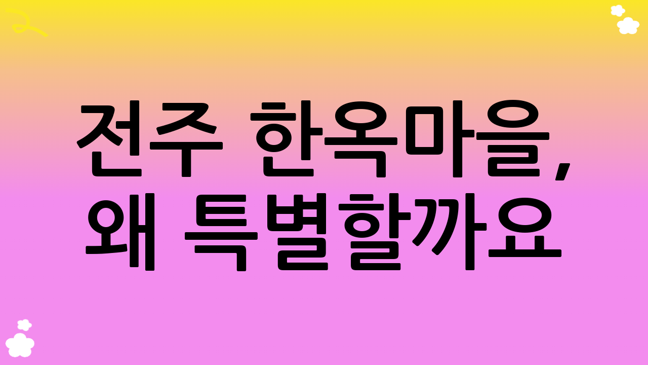 전주 한옥마을, 왜 특별할까요? (역사와 전통의 숨결)