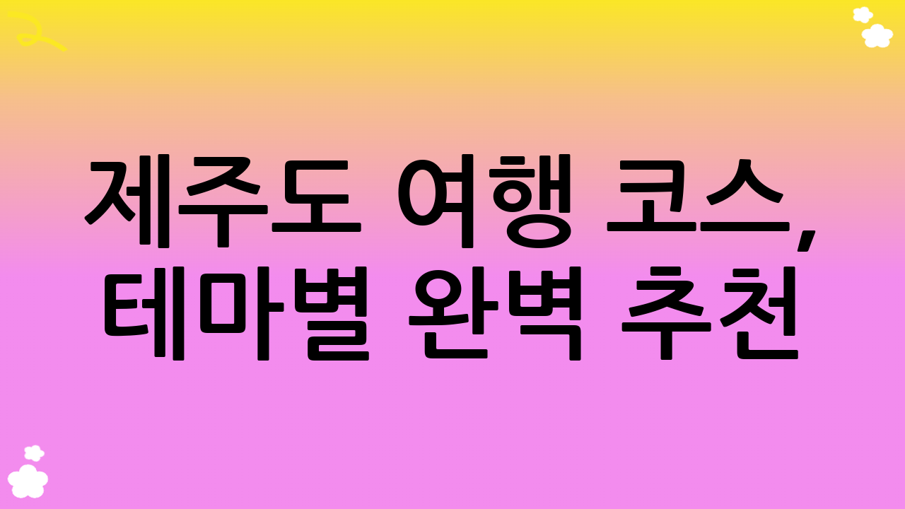 제주도 여행 코스, 테마별 완벽 추천!