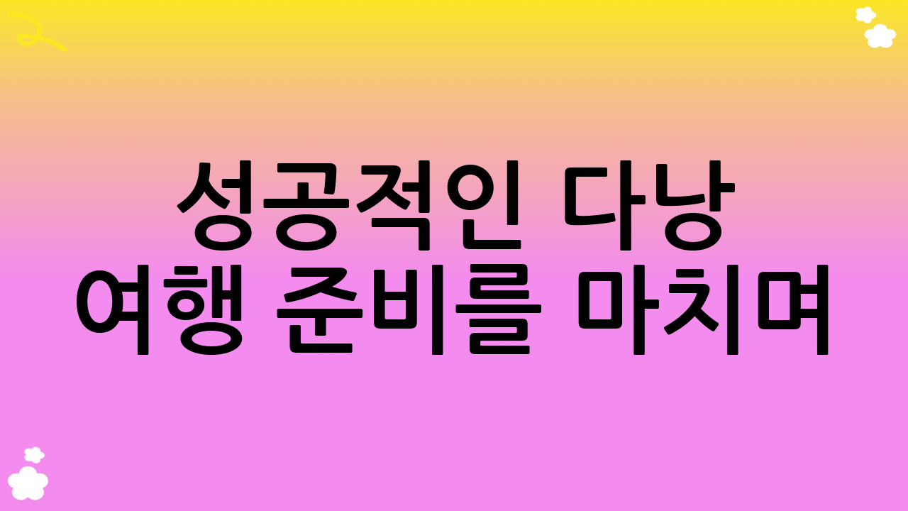 성공적인 다낭 여행 준비를 마치며: 잊지 못할 추억을 향해!