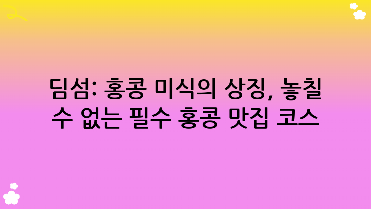 딤섬: 홍콩 미식의 상징, 놓칠 수 없는 필수 홍콩 맛집 코스
