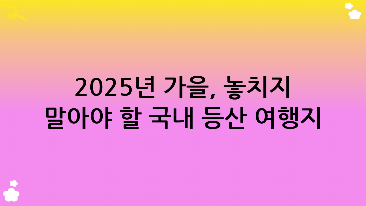 2025년 가을, 놓치지 말아야 할 국내 등산 여행지 추천