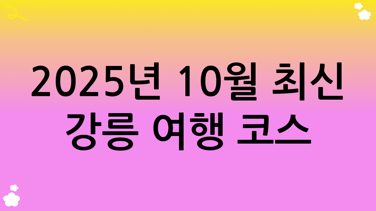 2025년 10월 최신 강릉 여행 코스: 1박 2일 완벽 가이드