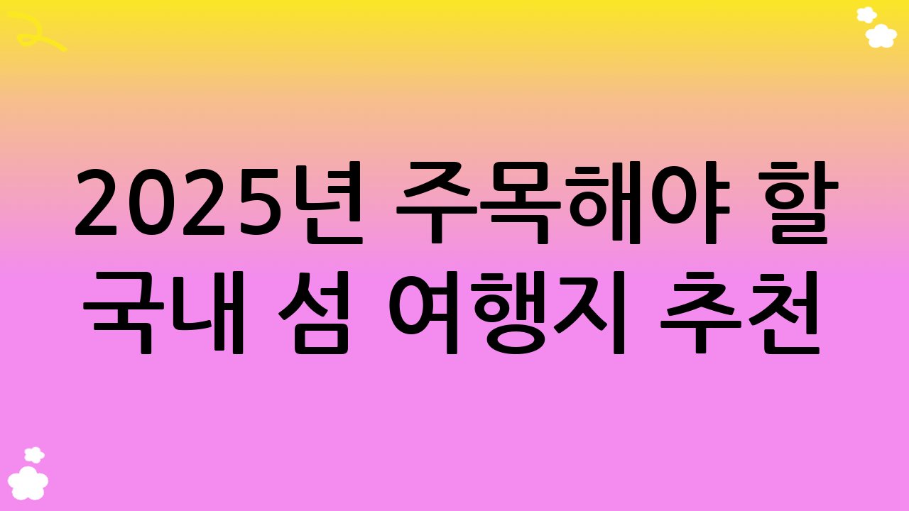 2025년 주목해야 할 국내 섬 여행지 추천: 당신의 취향을 저격할 섬 여행지
