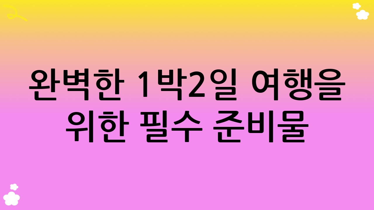 완벽한 1박2일 여행을 위한 필수 준비물