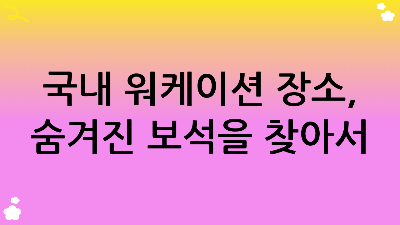 국내 워케이션 장소, 숨겨진 보석을 찾아서