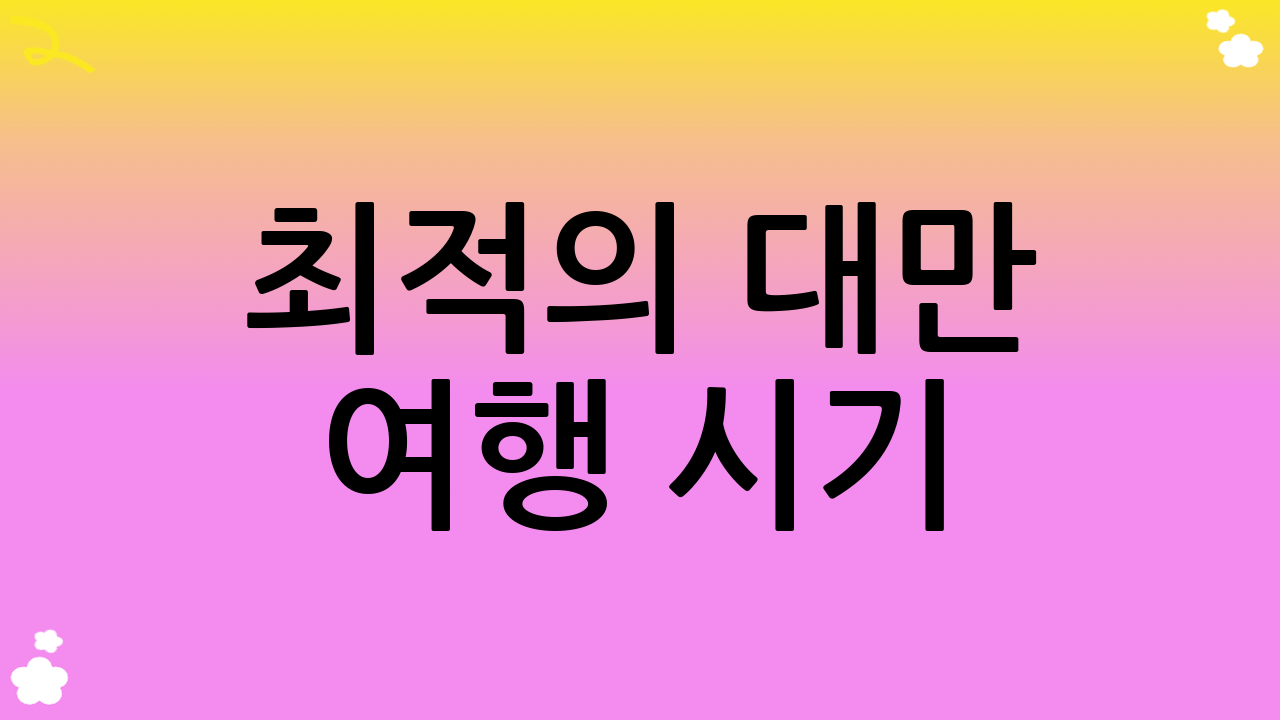 최적의 대만 여행 시기: 나에게 맞는 대만 여행 일정은?